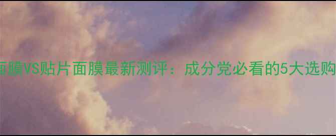 图片 睡眠面膜VS贴片面膜最新测评：成分党必看的5大选购指南2