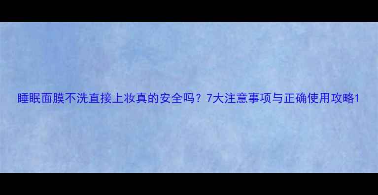 图片 睡眠面膜不洗直接上妆真的安全吗？7大注意事项与正确使用攻略1