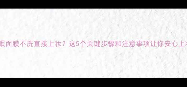 图片 睡眠面膜不洗直接上妆？这5个关键步骤和注意事项让你安心上妆1
