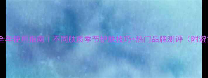图片 睡眠面膜全年使用指南｜不同肤质季节护肤技巧+热门品牌测评（附避雷攻略）1