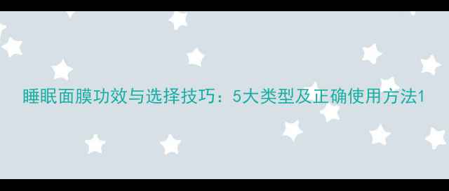 图片 睡眠面膜功效与选择技巧：5大类型及正确使用方法1