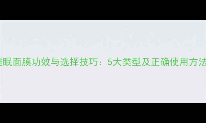 图片 睡眠面膜功效与选择技巧：5大类型及正确使用方法2