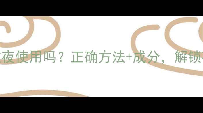 图片 睡眠面膜可以过夜使用吗？正确方法+成分，解锁夜间护肤新姿势