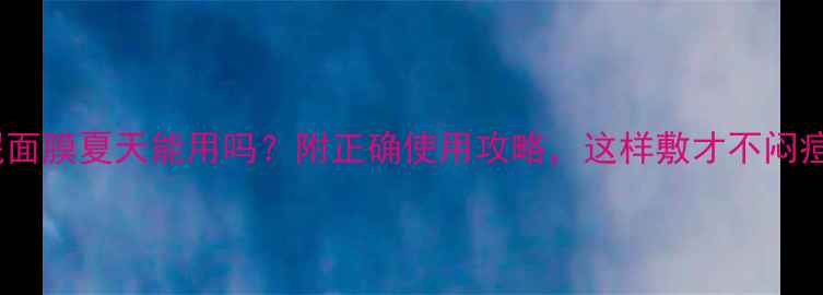 图片 睡眠面膜夏天能用吗？附正确使用攻略，这样敷才不闷痘！2