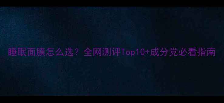 图片 睡眠面膜怎么选？全网测评Top10+成分党必看指南