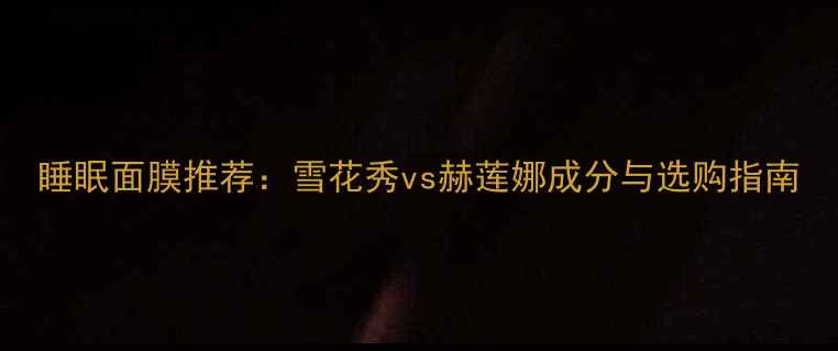 图片 睡眠面膜推荐：雪花秀vs赫莲娜成分与选购指南