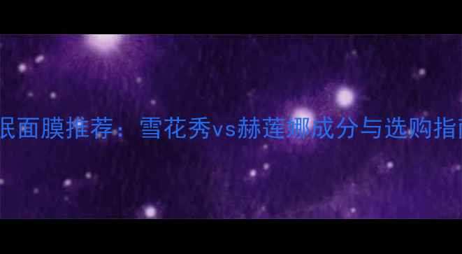 图片 睡眠面膜推荐：雪花秀vs赫莲娜成分与选购指南1