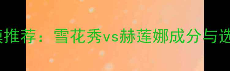 图片 睡眠面膜推荐：雪花秀vs赫莲娜成分与选购指南2