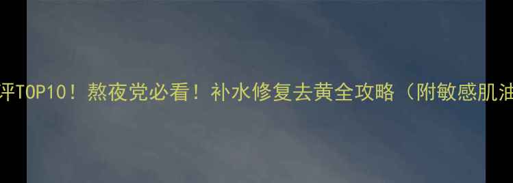 图片 睡眠面膜测评TOP10！熬夜党必看！补水修复去黄全攻略（附敏感肌油皮专用款）