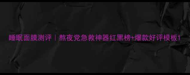 图片 睡眠面膜测评｜熬夜党急救神器红黑榜+爆款好评模板1