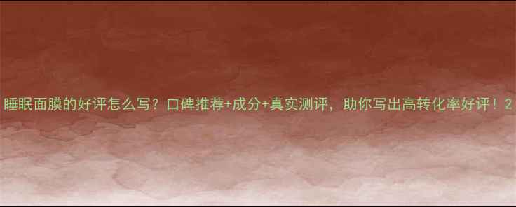 图片 睡眠面膜的好评怎么写？口碑推荐+成分+真实测评，助你写出高转化率好评！2