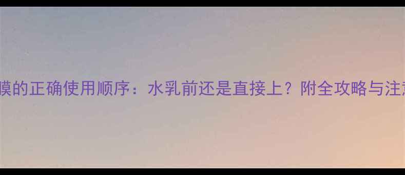 图片 睡眠面膜的正确使用顺序：水乳前还是直接上？附全攻略与注意事项1