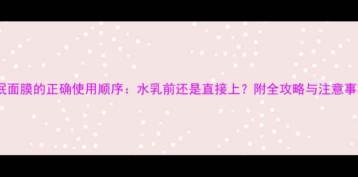 图片 睡眠面膜的正确使用顺序：水乳前还是直接上？附全攻略与注意事项2