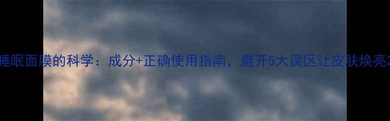 图片 睡眠面膜的科学：成分+正确使用指南，避开5大误区让皮肤焕亮2