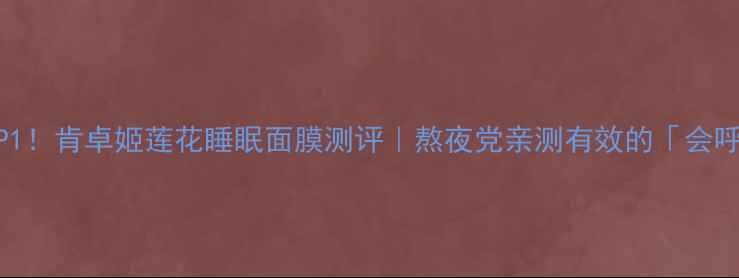 图片 睡眠面膜红榜TOP1！肯卓姬莲花睡眠面膜测评｜熬夜党亲测有效的「会呼吸的睡眠面膜」