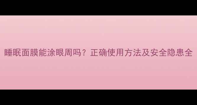 图片 睡眠面膜能涂眼周吗？正确使用方法及安全隐患全