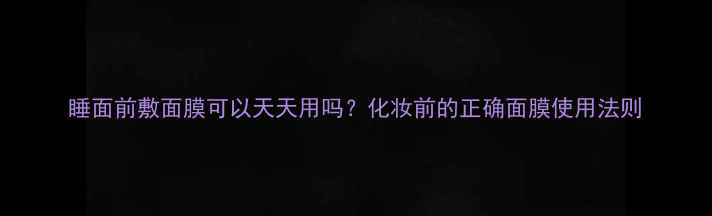 图片 睡面前敷面膜可以天天用吗？化妆前的正确面膜使用法则