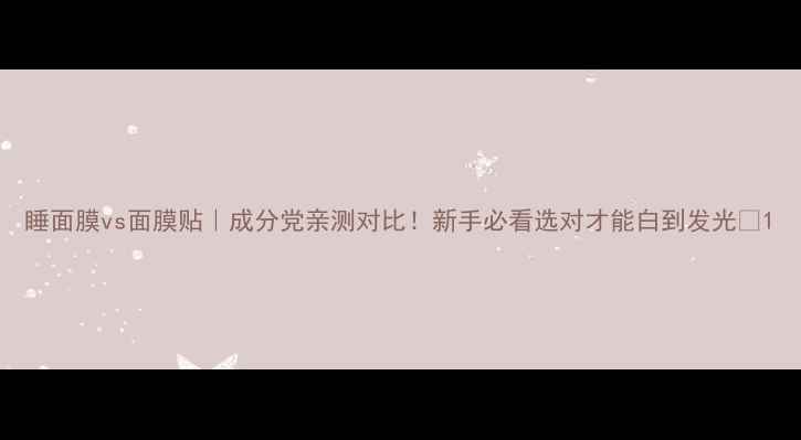 图片 睡面膜vs面膜贴｜成分党亲测对比！新手必看选对才能白到发光✨1