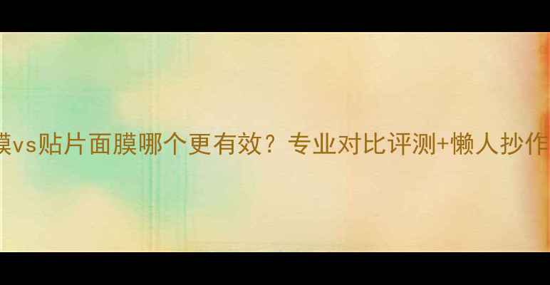 图片 睡面面膜vs贴片面膜哪个更有效？专业对比评测+懒人抄作业指南1