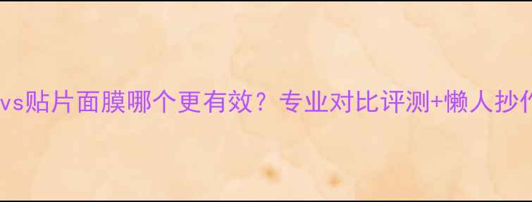 图片 睡面面膜vs贴片面膜哪个更有效？专业对比评测+懒人抄作业指南2