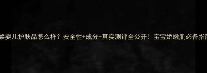 图片 矜柔婴儿护肤品怎么样？安全性+成分+真实测评全公开！宝宝娇嫩肌必备指南1