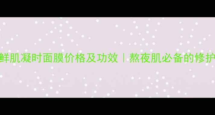 图片 石斛兰鲜肌凝时面膜价格及功效｜熬夜肌必备的修护黑科技