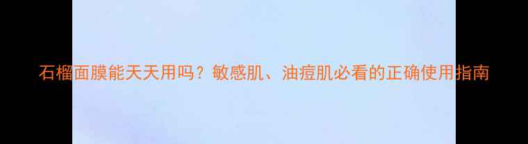 图片 石榴面膜能天天用吗？敏感肌、油痘肌必看的正确使用指南