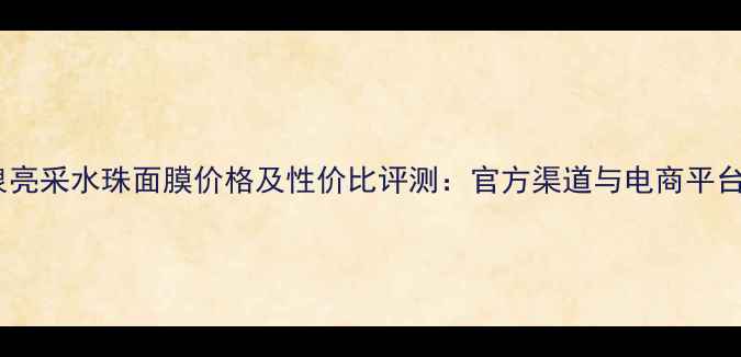 图片 矿泉亮采水珠面膜价格及性价比评测：官方渠道与电商平台全2