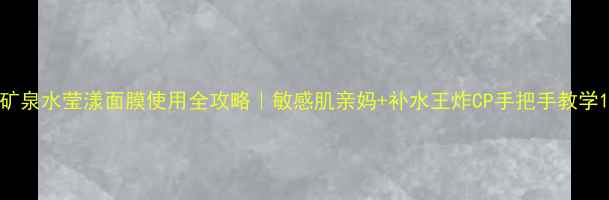 图片 矿泉水莹漾面膜使用全攻略｜敏感肌亲妈+补水王炸CP手把手教学1