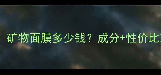 图片 矿物面膜价格表最新！矿物面膜多少钱？成分+性价比对比（附购买指南）1