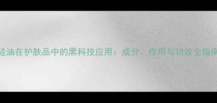 图片 硅油在护肤品中的黑科技应用：成分、作用与功效全指南