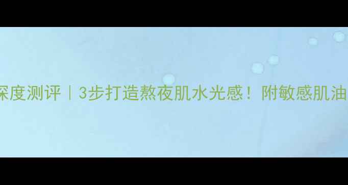 图片 碧欧泉睡眠面膜深度测评｜3步打造熬夜肌水光感！附敏感肌油皮专属急救方案1