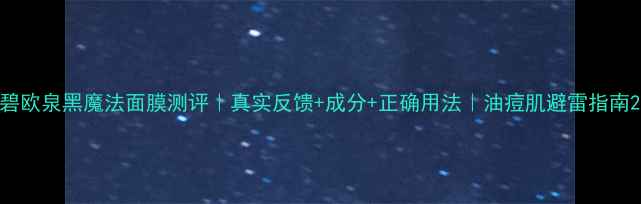 图片 碧欧泉黑魔法面膜测评｜真实反馈+成分+正确用法｜油痘肌避雷指南2