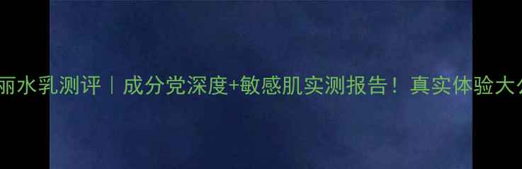 图片 碧珂丽水乳测评｜成分党深度+敏感肌实测报告！真实体验大公开1