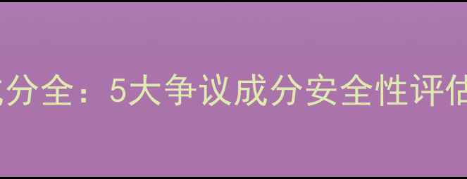 图片 碧的护肤品成分全：5大争议成分安全性评估与使用指南2
