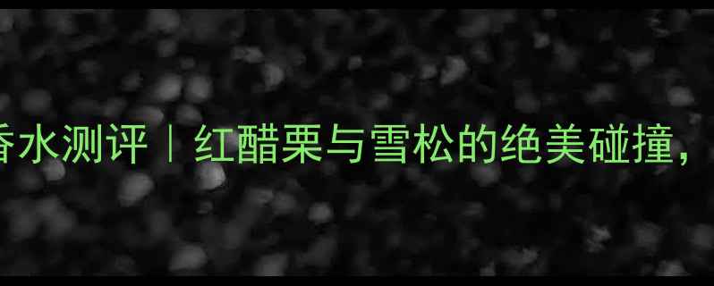 图片 祖玛珑橡树红醋栗香水测评｜红醋栗与雪松的绝美碰撞，秋冬必备香氛指南2