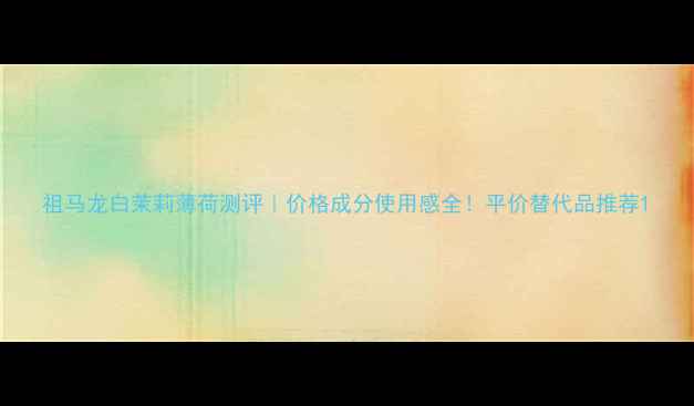图片 祖马龙白茉莉薄荷测评｜价格成分使用感全！平价替代品推荐1