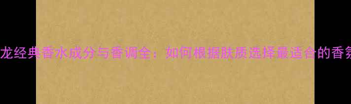 图片 祖马龙经典香水成分与香调全：如何根据肤质选择最适合的香氛？1