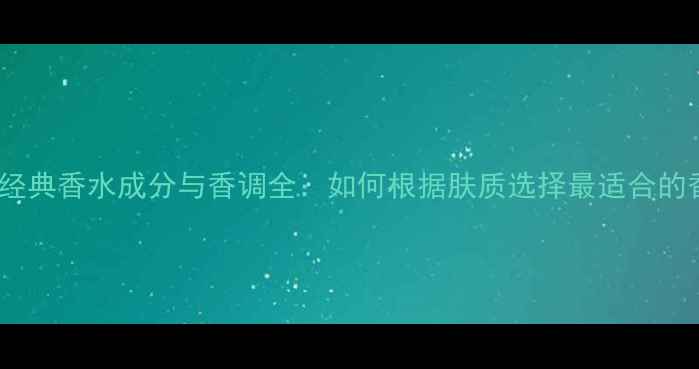 图片 祖马龙经典香水成分与香调全：如何根据肤质选择最适合的香氛？2