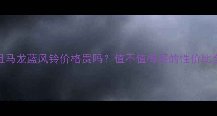 图片 祖马龙蓝风铃价格贵吗？值不值得买的性价比全
