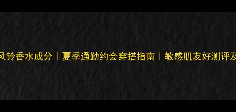 图片 祖马龙蓝风铃香水成分｜夏季通勤约会穿搭指南｜敏感肌友好测评及喷洒技巧