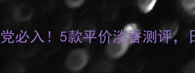 图片 祖马龙香水学生党必入！5款平价淡香测评，日常通勤不尴尬1