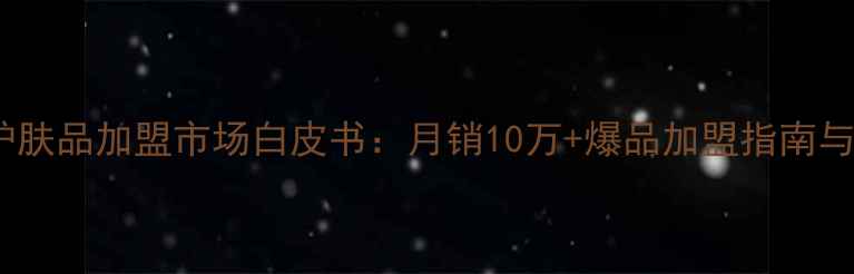 图片 祛斑祛痘护肤品加盟市场白皮书：月销10万+爆品加盟指南与财富密码1