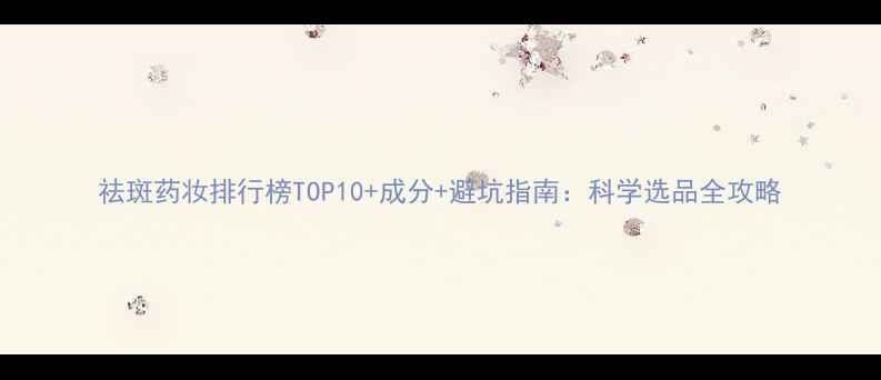 图片 祛斑药妆排行榜TOP10+成分+避坑指南：科学选品全攻略