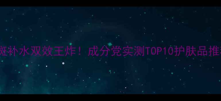 图片 祛斑补水双效王炸！成分党实测TOP10护肤品推荐1
