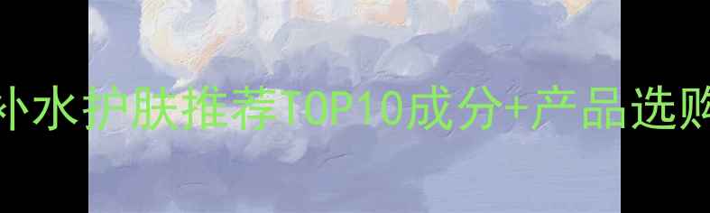 图片 祛斑补水护肤推荐TOP10成分+产品选购指南