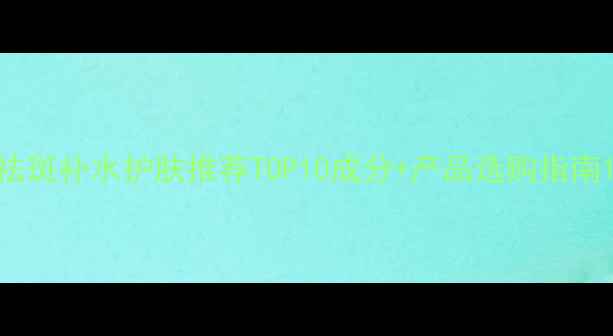 图片 祛斑补水护肤推荐TOP10成分+产品选购指南1