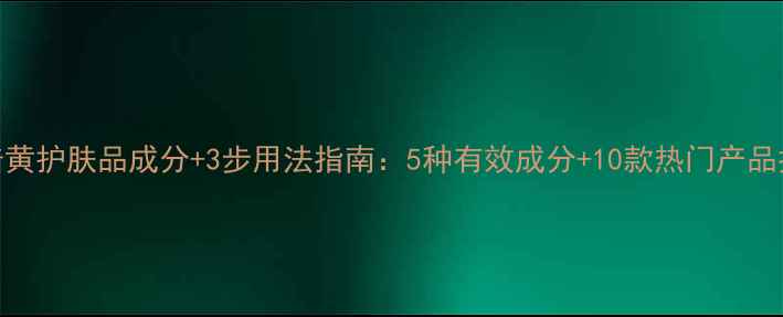 图片 祛暗黄护肤品成分+3步用法指南：5种有效成分+10款热门产品推荐