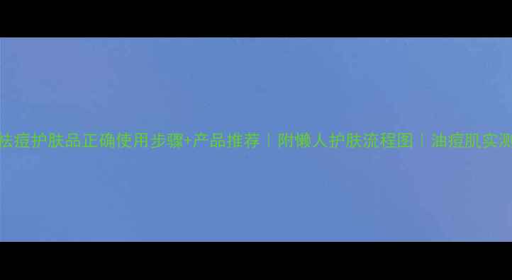 图片 祛痘护肤品正确使用步骤+产品推荐｜附懒人护肤流程图｜油痘肌实测