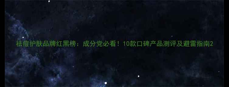 图片 祛痘护肤品牌红黑榜：成分党必看！10款口碑产品测评及避雷指南2